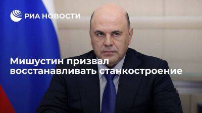 Михаил Мишустин - Денис Мантуров - Мишустин призвал восстановить станкостроение для обеспечения технологического суверенитета - smartmoney.one - Россия
