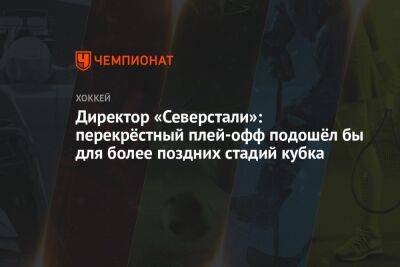 Директор «Северстали»: перекрёстный плей-офф подошёл бы для более поздних стадий кубка - championat.com - Россия - Череповец