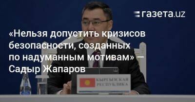 Садыр Жапаров - «Нельзя допустить кризисов безопасности, созданных по надуманным мотивам» — Садыр Жапаров - gazeta.uz - Узбекистан - Киргизия - Афганистан