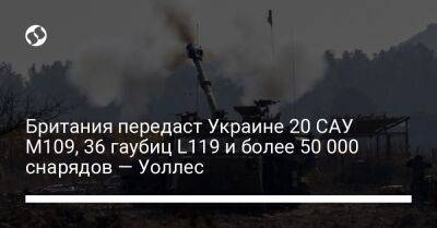 Бен Уоллес - Британия передаст Украине 20 САУ M109, 36 гаубиц L119 и более 50 000 снарядов — Уоллес - liga.net - Россия - Украина - Англия