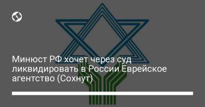 Минюст РФ хочет через суд ликвидировать в России Еврейское агентство (Сохнут) - liga.net - Москва - Россия - Украина - Израиль - Иерусалим