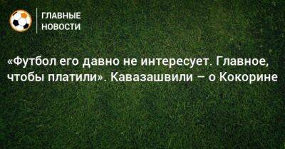 Александр Кокорин - Анзор Кавазашвили - «Футбол его давно не интересует. Главное, чтобы платили». Кавазашвили – о Кокорине - bombardir.ru - Россия - Италия