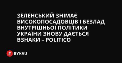 Зеленський знімає високопосадовців і безлад внутрішньої політики України знову дається взнаки – POLITICO - bykvu.com - Україна