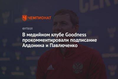 Андрей Панков - Евгений Алдонин - Роман Павлюченко - В медийном клубе Goodness прокомментировали подписание Алдонина и Павлюченко - championat.com - Россия