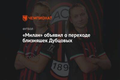 «Милан» объявил о переходе близняшек Дубцовых - championat.com - Швеция - Чехия - Мадрид