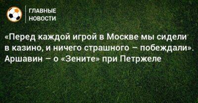 Владислав Радимов - Андрей Аршавин - «Перед каждой игрой в Москве мы сидели в казино, и ничего страшного – побеждали». Аршавин – о «Зените» при Петржеле - bombardir.ru - Москва - Россия - Голландия
