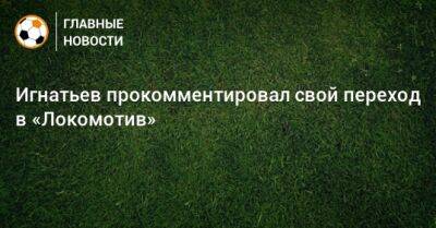 Иван Игнатьев - Игнатьев прокомментировал свой переход в «Локомотив» - bombardir.ru