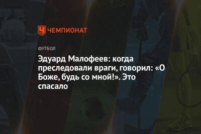 Эдуард Малофеев: когда преследовали враги, говорил: «О Боже, будь со мной!». Это спасало - championat.com