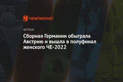 Сборная Германии обыграла Австрию и вышла в полуфинал женского ЧЕ-2022 - championat.com - Австрия - Англия - Германия - Франция - Румыния - Голландия