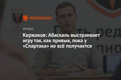 Александр Кержаков - Гильермо Абаскаль - Кержаков: Абаскаль выстраивает игру так, как привык, пока у «Спартака» не всё получается - championat.com - Нижний Новгород