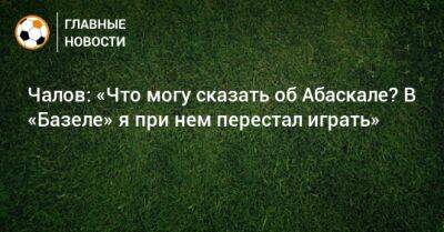 Федор Чалов - Гильермо Абаскаль - Чалов: «Что могу сказать об Абаскале? В «Базеле» я при нем перестал играть» - bombardir.ru - Россия