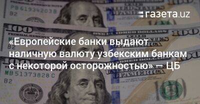 «Европейские банки выдают наличную валюту узбекским банкам с осторожностью» — глава ЦБ - gazeta.uz - Узбекистан - Нью-Йорк