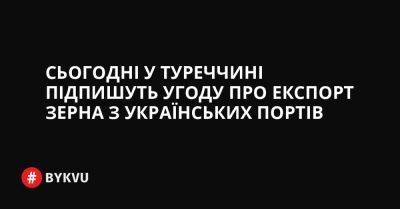 Рустем Умеров - Сьогодні у Туреччині підпишуть угоду про експорт зерна з українських портів - bykvu.com - Украина - Росія - місто Одеса