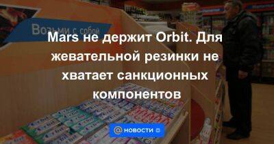 Mars не держит Orbit. Для жевательной резинки не хватает санкционных компонентов - smartmoney.one - Россия - Украина - Санкт-Петербург - Санкт-Петербург