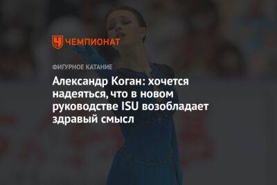 Александр Коган - Александр Коган: хочется надеяться, что в новом руководстве ISU возобладает здравый смысл - championat.com - Россия - Украина