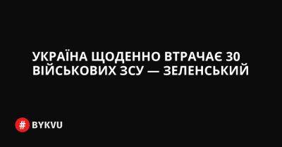 Україна щоденно втрачає 30 військових ЗСУ — Зеленський - bykvu.com - Украина - Україна - Росія - Twitter