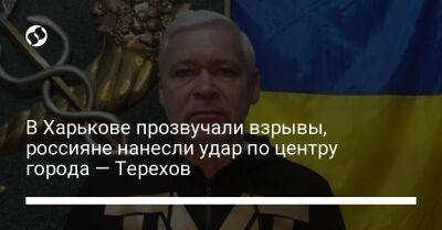 Игорь Терехов - В Харькове прозвучали взрывы, россияне нанесли удар по центру города — Терехов - liga.net - Украина - Харьков