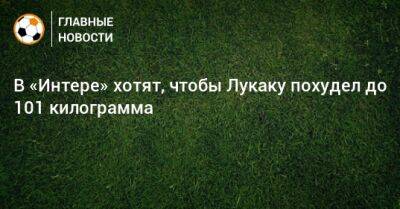 В «Интере» хотят, чтобы Лукаку похудел до 101 килограмма - bombardir.ru