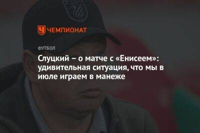 Леонид Слуцкий - Слуцкий — о матче с «Енисеем»: удивительная ситуация, что мы в июле играем в манеже - championat.com - Красноярск - Слуцк