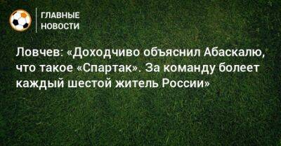 Георгий Джикия - Евгений Ловчев - Леонид Федун - Гильермо Абаскаль - Ловчев: «Доходчиво объяснил Абаскалю, что такое «Спартак». За команду болеет каждый шестой житель России» - bombardir.ru - Россия