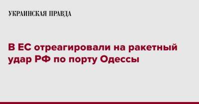В ЕС отреагировали на ракетный удар РФ по порту Одессы - pravda.com.ua - Россия - Украина - Одесса - Одессы