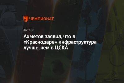 Ильзат Ахметов - Ахметов заявил, что в «Краснодаре» инфраструктура лучше, чем в ЦСКА - championat.com - Краснодар