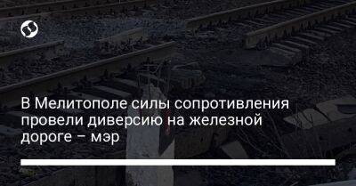 Иван Федоров - В Мелитополе силы сопротивления провели диверсию на железной дороге – мэр - liga.net - Украина - Мелитополь