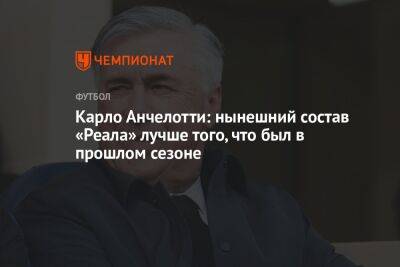 Карло Анчелотти - Карло Анчелотти: нынешний состав «Реала» лучше того, что был в прошлом сезоне - championat.com - Мадрид