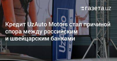 UzAuto Motors стала причиной спора между российским и швейцарским банками - gazeta.uz - Москва - Россия - США - Швейцария - Узбекистан - Лондон