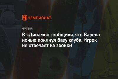 Дмитрий Гафин - В «Динамо» сообщили, что Варела ночью покинул базу клуба. Игрок не отвечает на звонки - championat.com