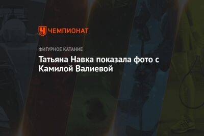 Камила Валиева - Алина Загитова - Татьяна Навка - Анна Щербакова - Александра Трусова - Татьяна Навка показала фото с Камилой Валиевой - championat.com - Россия - Китай - Япония - Пекин