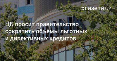 ЦБ просит правительство сократить объёмы льготных и директивных кредитов - gazeta.uz - Узбекистан