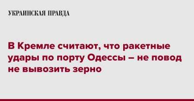 В Кремле считают, что ракетные удары по порту Одессы – не повод не вывозить зерно - pravda.com.ua - Одесса - Одессы