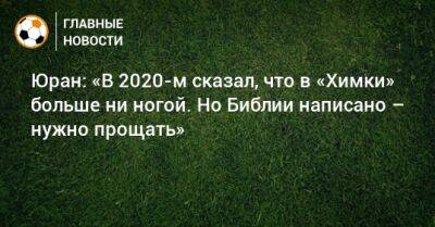 Сергей Юран - Юран: «В 2020-м сказал, что в «Химки» больше ни ногой. Но Библии написано – нужно прощать» - bombardir.ru
