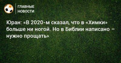 Сергей Юран - Юран: «В 2020-м сказал, что в «Химки» больше ни ногой. Но в Библии написано – нужно прощать» - bombardir.ru