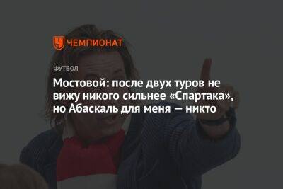 Александр Мостовой - Гильермо Абаскаль - Мостовой: после двух туров не вижу никого сильнее «Спартака», но Абаскаль для меня — никто - championat.com - Краснодар