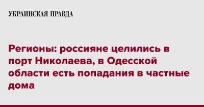 Регионы: россияне целились в порт Николаева, в Одесской области есть попадания в частные дома - pravda.com.ua - Одесская обл. - Николаев