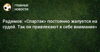 Владислав Радимов - Радимов: «Спартак» постоянно жалуется на судей. Так он привлекают к себе внимание» - bombardir.ru