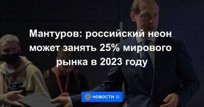 Владимир Путин - Мантуров: российский неон может занять 25% мирового рынка в 2023 году - smartmoney.one - Россия