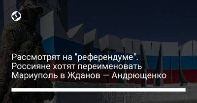 Петр Андрющенко - Рассмотрят на "референдуме". Россияне хотят переименовать Мариуполь в Жданов — Андрющенко - liga.net - Россия - Украина - Афганистан - Мариуполь