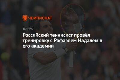 Джокович Новак - Рафаэль Надаль - Российский теннисист провёл тренировку с Рафаэлем Надалем в его академии - championat.com - Россия - Испания