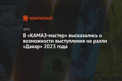 Эдуард Николаев - В «КАМАЗ-мастер» высказались о возможности выступления на ралли «Дакар» 2023 года - championat.com