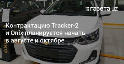 Контрактацию Tracker-2 и Onix планируется начать в августе и октябре - gazeta.uz - Китай - Узбекистан