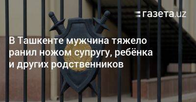 В Ташкенте мужчина тяжело ранил ножом супругу, ребёнка и других родственников - gazeta.uz - Узбекистан - Ташкент - район Чиланзарский, Ташкент