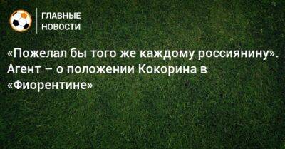 «Пожелал бы того же каждому россиянину». Агент – о положении Кокорина в «Фиорентине» - bombardir.ru - Россия - Италия