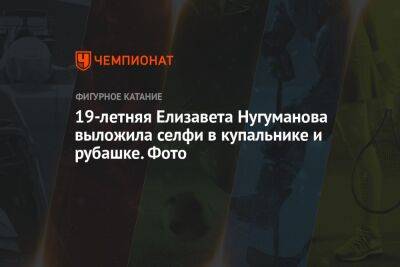 Евгений Рукавицын - Елизавета Нугуманова - 19-летняя Елизавета Нугуманова выложила селфи в купальнике и рубашке. Фото - championat.com