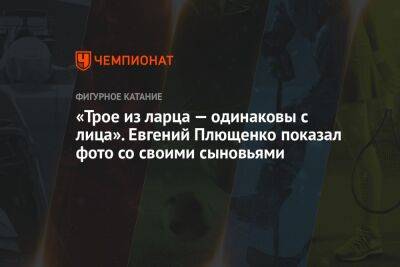 Алина Загитова - Евгений Плющенко - «Трое из ларца — одинаковы с лица». Евгений Плющенко показал фото со своими сыновьями - championat.com - Россия