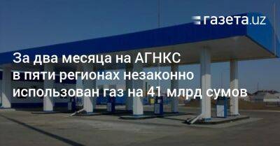 За два месяца на АГНКС в пяти регионах незаконно использован газ на 41 млрд сумов - gazeta.uz - Узбекистан