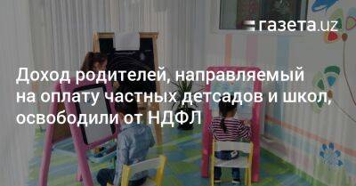 Доход родителей, направляемый на оплату частных детсадов и школ, освободили от НДФЛ - gazeta.uz - Узбекистан