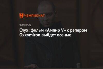 Павел Табаков - Слух: фильм «Ампир V» с Оксимироном выйдет осенью - championat.com